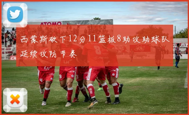 西蒙斯砍下12分11篮板8助攻助球队延续攻防节奏