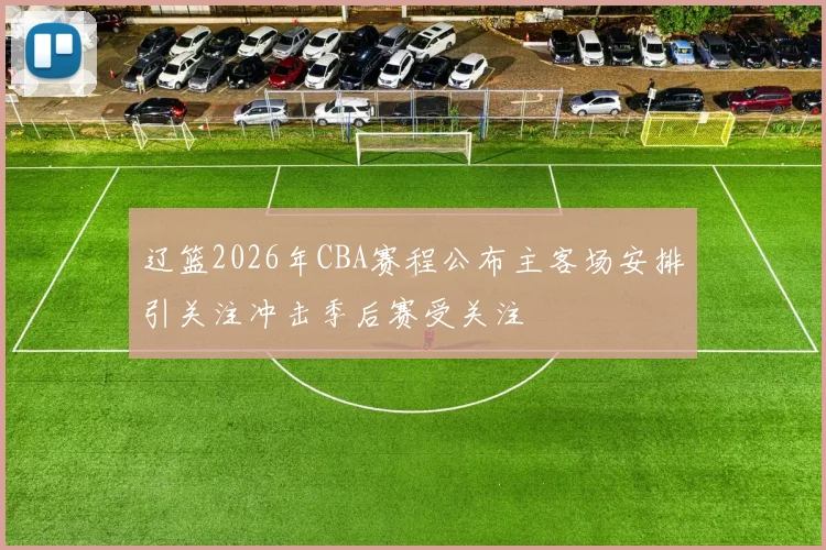 辽篮2026年CBA赛程公布主客场安排引关注冲击季后赛受关注