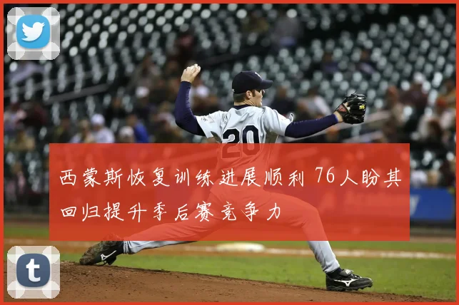 西蒙斯恢复训练进展顺利 76人盼其回归提升季后赛竞争力
