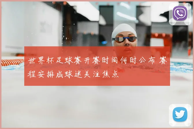 世界杯足球赛开赛时间何时公布 赛程安排成球迷关注焦点