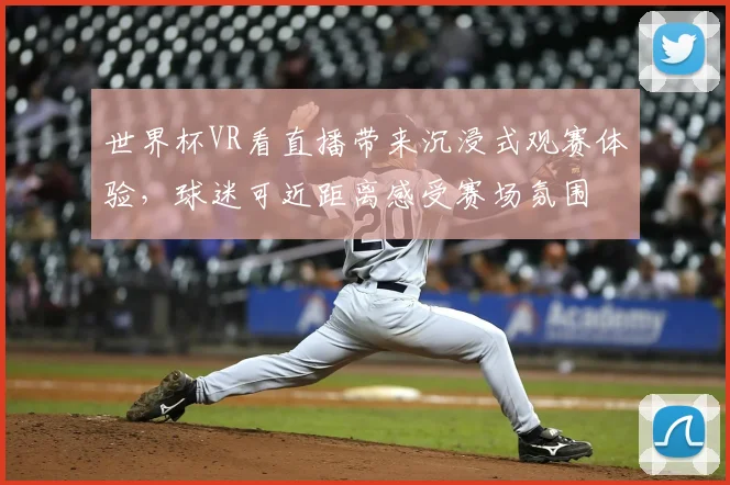 世界杯VR看直播带来沉浸式观赛体验，球迷可近距离感受赛场氛围