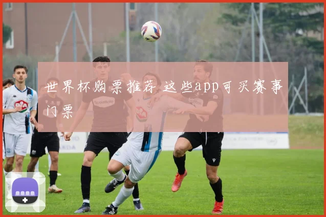 世界杯购票推荐 这些app可买赛事门票