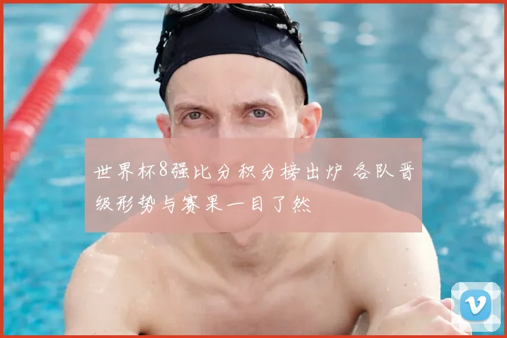 世界杯8强比分积分榜出炉 各队晋级形势与赛果一目了然