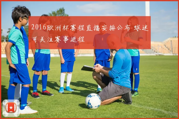 2016欧洲杯赛程直播安排公布 球迷可关注赛事进程